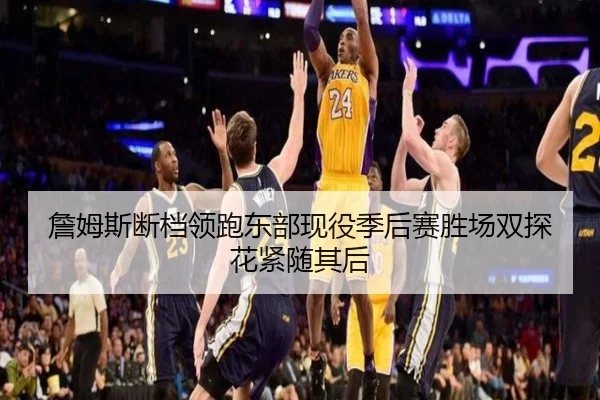 詹姆斯断档领跑东部现役季后赛胜场双探花紧随其后