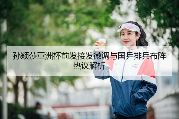 孙颖莎亚洲杯前发接发微调与国乒排兵布阵热议解析