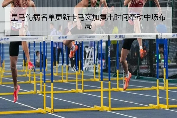 皇马伤病名单更新卡马文加复出时间牵动中场布局